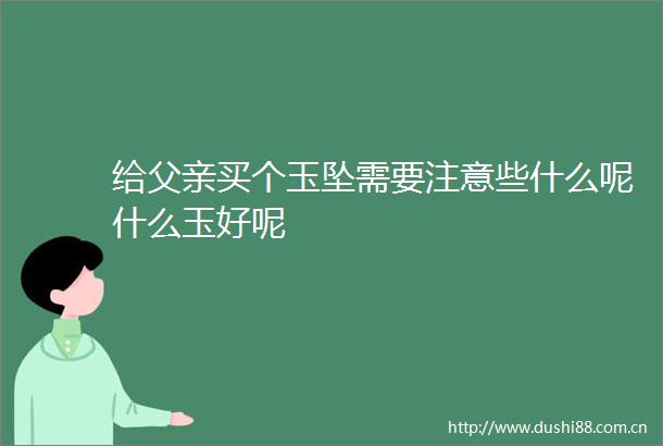 给父亲买个玉坠需要注意些什么呢什么玉好呢