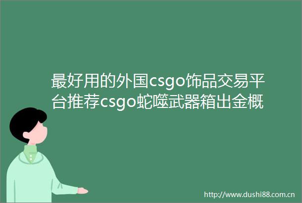 最好用的外国csgo饰品交易平台推荐csgo蛇噬武器箱出金概率是怎么样的天天动态