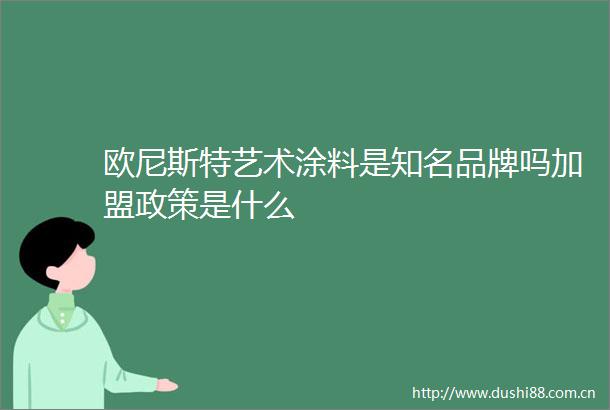 欧尼斯特艺术涂料是知名品牌吗加盟政策是什么