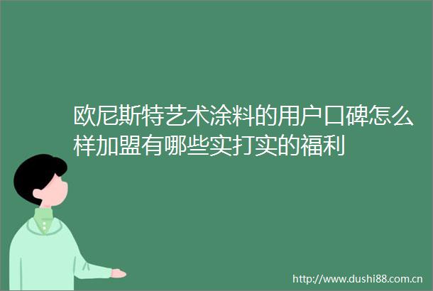欧尼斯特艺术涂料的用户口碑怎么样加盟有哪些实打实的福利