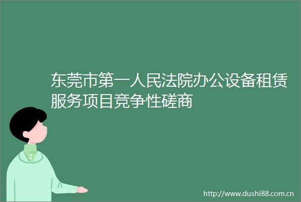 东莞市第一办公设备租赁服务项目竞争性磋商