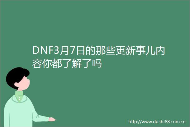 DNF3月7日的那些更新事儿内容你都了解了吗
