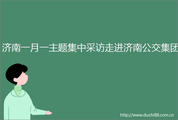 济南一月一主题集中采访走进济南公交集团