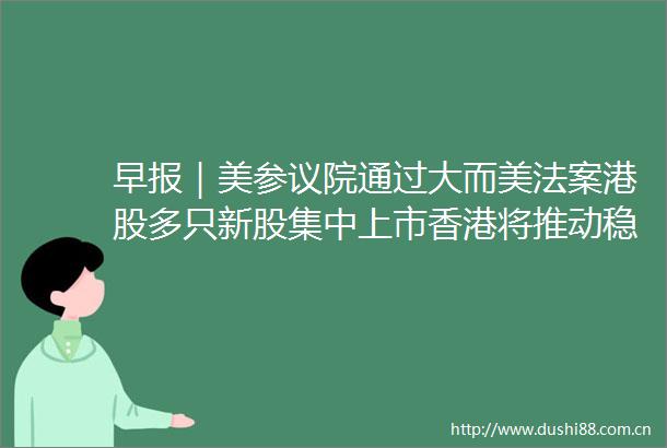 早报｜美参议院通过大而美法案港股多只新股集中上市香港将推动稳定币应用推广至不同场景
