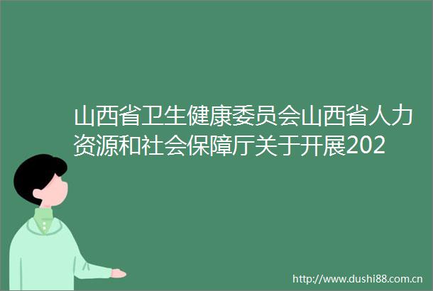 山西省卫生健康委员会山西省人力资源和社会保障厅关于开展2023年度全省卫生系列高级职称评审工作的通知