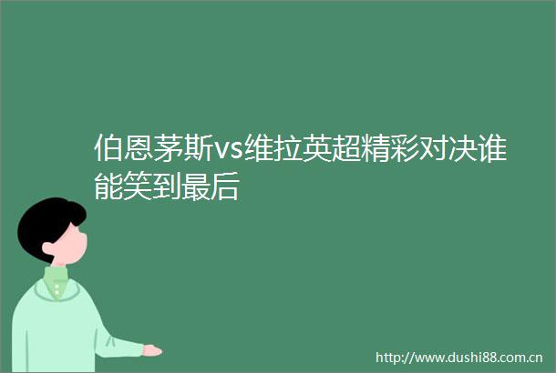 伯恩茅斯vs维拉英超精彩对决谁能笑到最后
