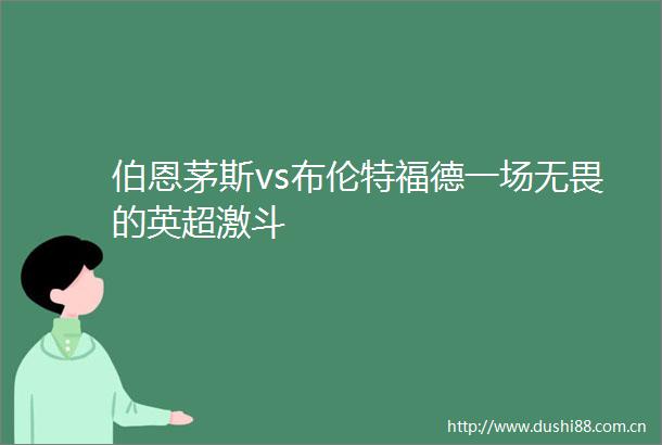 伯恩茅斯vs布伦特福德一场无畏的英超激斗