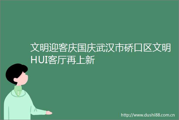 文明迎客庆国庆武汉市硚口区文明HUI客厅再上新
