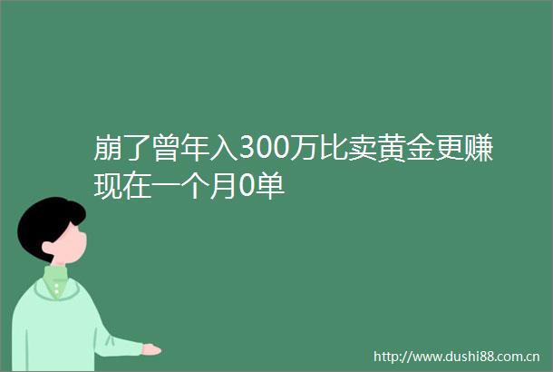 崩了曾年入300万比卖黄金更赚现在一个月0单