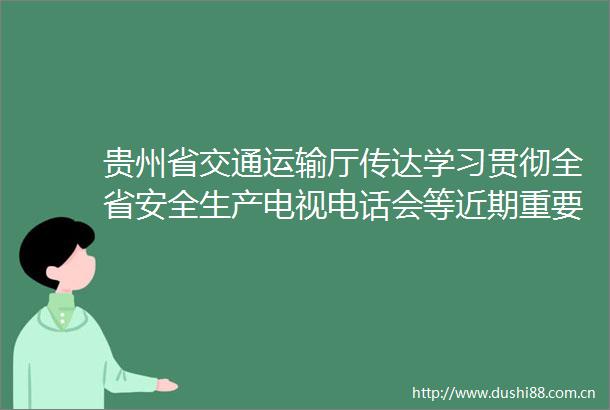 贵州省交通运输厅传达学习贯彻全省安全生产电视电话会等近期重要会议精神