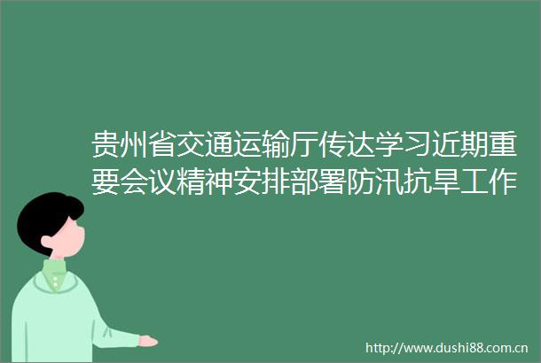 贵州省交通运输厅传达学习近期重要会议精神安排部署防汛抗旱工作