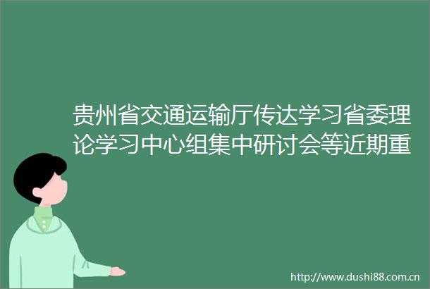 贵州省交通运输厅传达学习省委理论学习中心组集中研讨会等近期重要会议精神