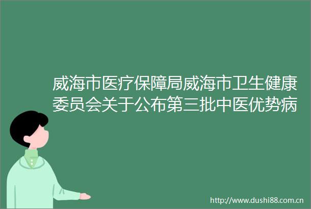 威海市医疗保障局威海市卫生健康委员会关于公布第三批中医优势病种收费标准的通知的通知政策解读