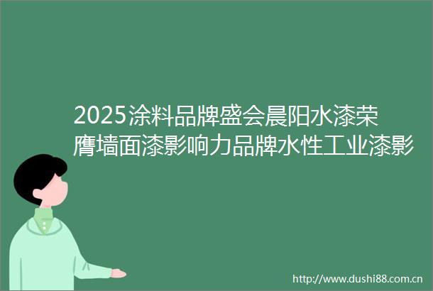 2025涂料品牌盛会晨阳水漆荣膺墙面漆影响力品牌水性工业漆影响力品牌