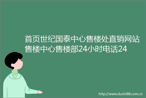 首页世纪国泰中心售楼处直销网站售楼中心售楼部24小时电话24小时更新首页