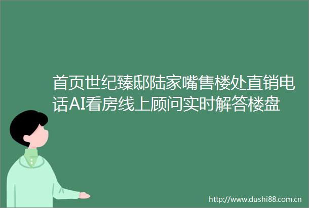 首页世纪臻邸陆家嘴售楼处直销电话AI看房线上顾问实时解答楼盘详情