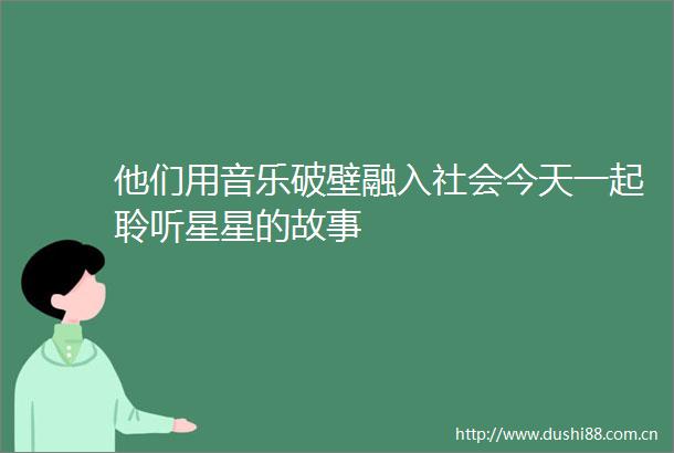 他们用音乐破壁融入社会今天一起聆听星星的故事
