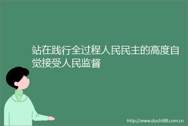 站在践行全过程民主的高度自觉接受监督