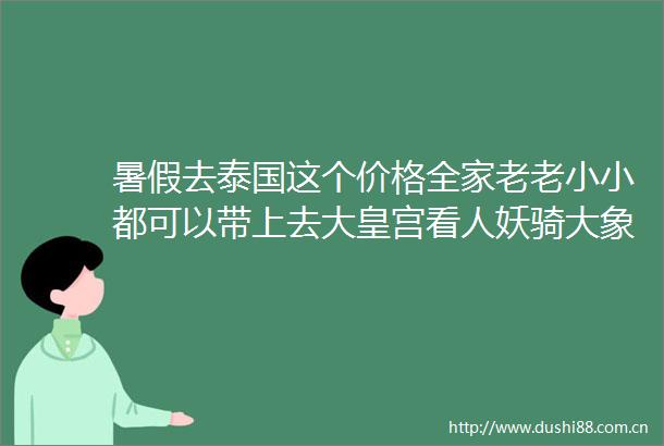 暑假去泰国这个价格全家老老小小都可以带上去大皇宫看人妖骑大象玩海边住五星hellip