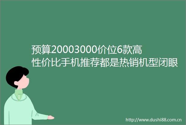 预算20003000价位6款高性价比手机推荐都是热销机型闭眼入