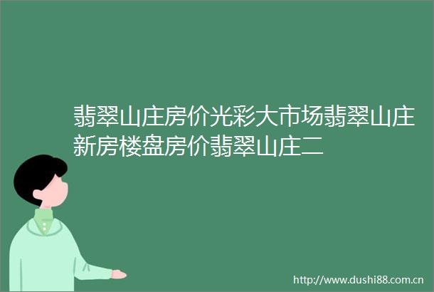 翡翠山庄房价光彩大市场翡翠山庄新房楼盘房价翡翠山庄二