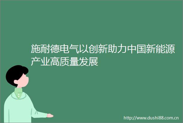 施耐德电气以创新助力新能源产业高质量发展