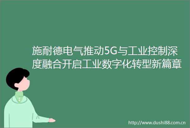 施耐德电气推动5G与工业控制深度融合开启工业数字化转型新篇章