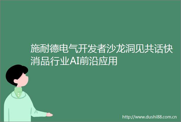 施耐德电气开发者沙龙洞见共话快消品行业AI前沿应用