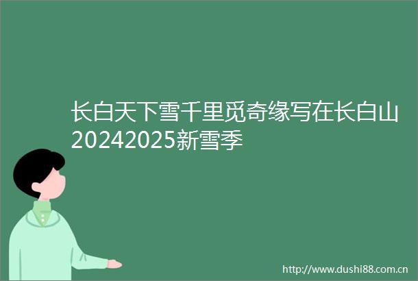 长白天下雪千里觅奇缘写在长白山20242025新雪季