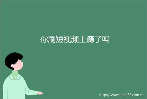 你刷短视频上瘾了吗