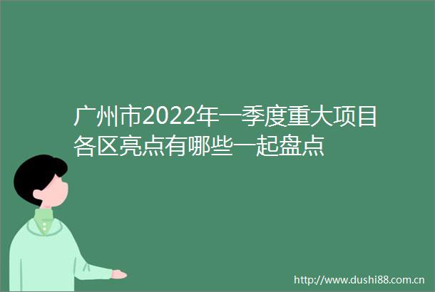 广州市2022年一季度重大项目各区亮点有哪些一起盘点
