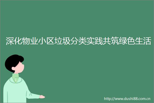 深化物业小区垃圾分类实践共筑绿色生活