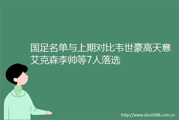 国足名单与上期对比韦世豪高天意艾克森李帅等7人落选