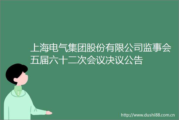 上海电气集团股份有限公司监事会五届六十二次会议决议公告