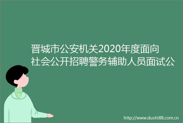 晋城市机关2020年度面向社会公开招聘警务辅助人员面试公告