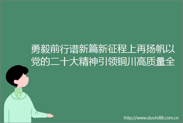 勇毅前行谱新篇新征程上再扬帆以党的二十大精神引领铜川高质量全面转型发展新实践