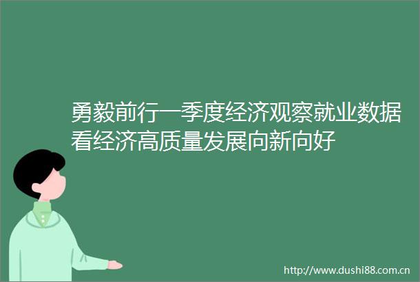 勇毅前行一季度经济观察就业数据看经济高质量发展向新向好