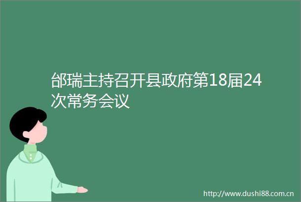 邰瑞主持召开县第18届24次常务会议