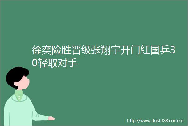 徐奕险胜晋级张翔宇开门红国乒30轻取对手