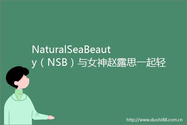 NaturalSeaBeauty（NSB）与女神赵露思一起轻松get牛奶肌