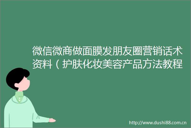 微信微商做面膜发朋友圈营销话术资料（护肤化妆美容产品方法教程）
