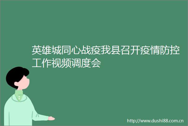 英雄城同心战疫我县召开疫情防控工作视频调度会