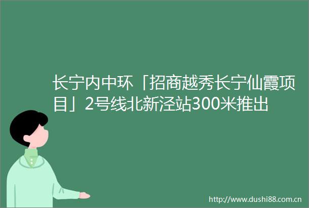 长宁内中环「招商越秀长宁仙霞项目」2号线北新泾站300米推出约120143㎡34房预计二季度入市附线上预约通道