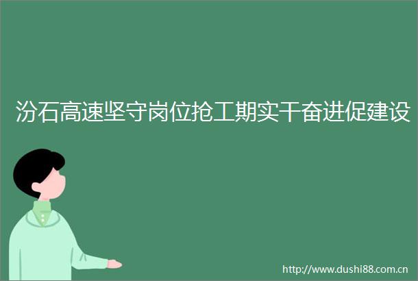 汾石高速坚守岗位抢工期实干奋进促建设
