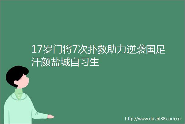 17岁门将7次扑救助力逆袭国足汗颜盐城自习生
