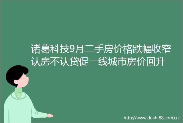 诸葛科技9月二手房价格跌幅收窄认房不认贷促一线城市房价回升