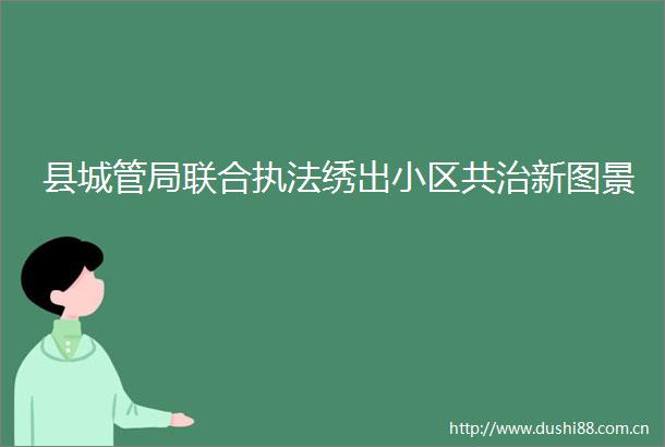 县局联合绣出小区共治新图景