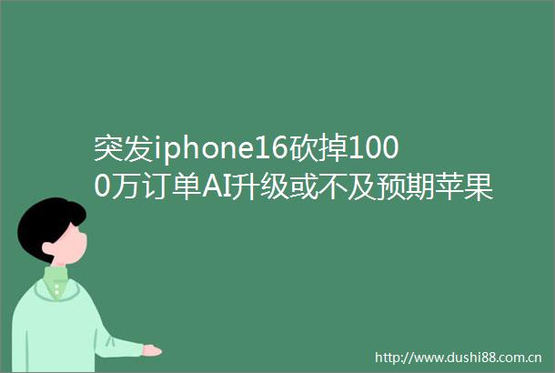 突发iphone16砍掉1000万订单AI升级或不及预期苹果股价创新高后回落钛媒体焦点