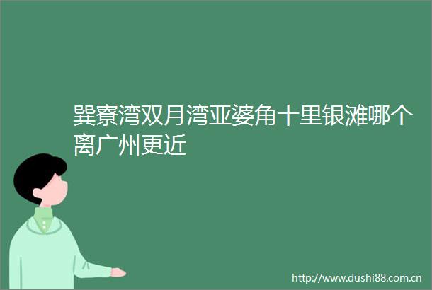 巽寮湾双月湾亚婆角十里银滩哪个离广州更近