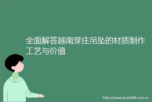 全面解答越南芽庄吊坠的材质制作工艺与价值
